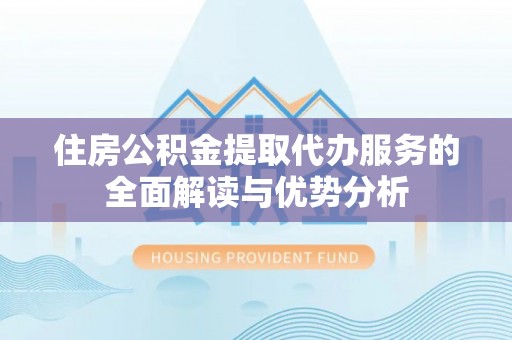 常熟住房公积金提取代办服务的全面解读与优势分析