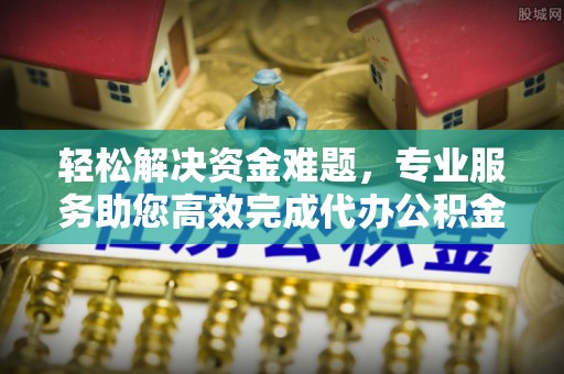 常熟轻松解决资金难题，专业服务助您高效完成代办公积金提取