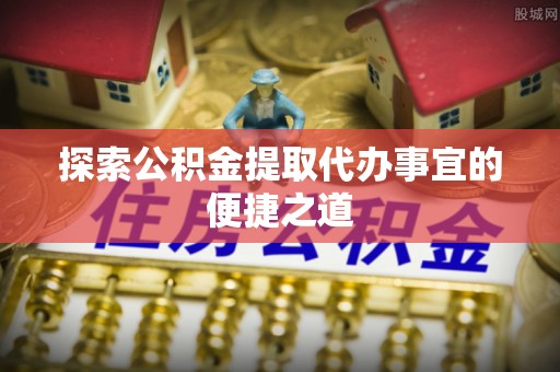 常熟探索公积金提取代办事宜的便捷之道