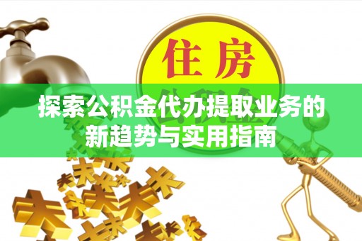 常熟探索公积金代办提取业务的新趋势与实用指南