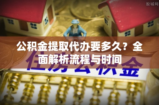 常熟公积金提取代办要多久？全面解析流程与时间