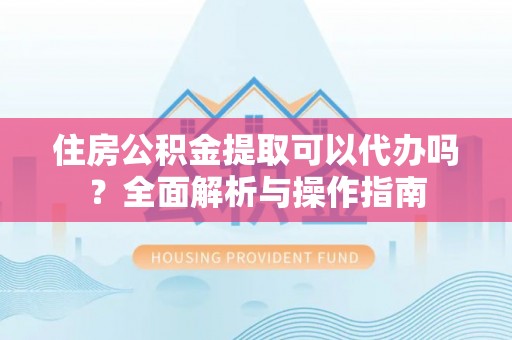 常熟住房公积金提取可以代办吗？全面解析与操作指南