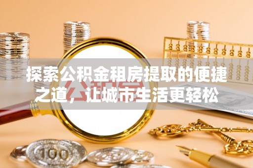 常熟探索公积金租房提取的便捷之道，让城市生活更轻松