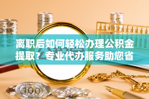 常熟离职后如何轻松办理公积金提取？专业代办服务助您省心省力