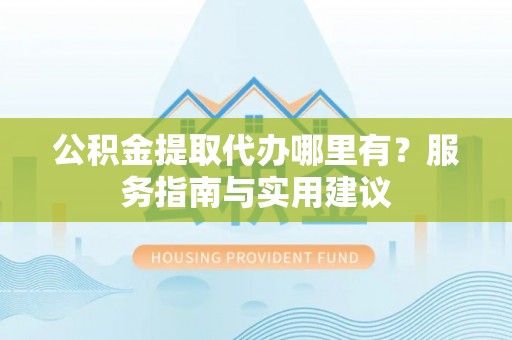 常熟公积金提取代办哪里有？服务指南与实用建议