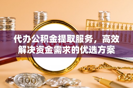 常熟代办公积金提取服务，高效解决资金需求的优选方案