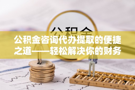 常熟公积金咨询代办提取的便捷之道——轻松解决你的财务难题