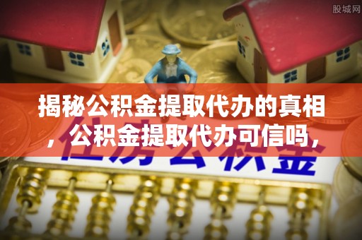 常熟揭秘公积金提取代办的真相，公积金提取代办可信吗，如何选择靠谱服务？