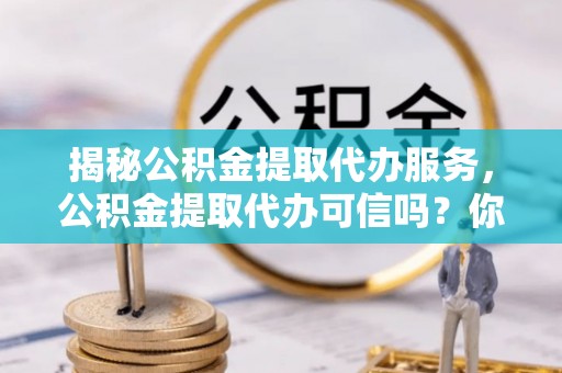 常熟揭秘公积金提取代办服务，公积金提取代办可信吗？你需要知道的真相