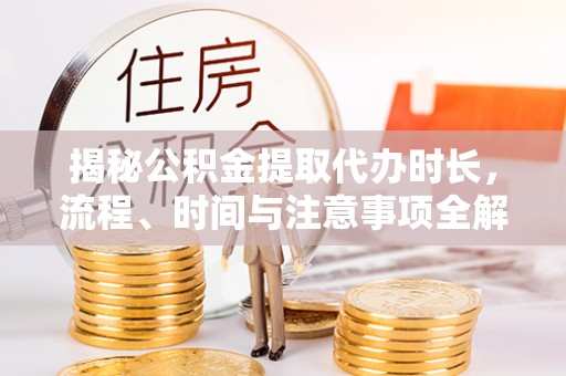 常熟揭秘公积金提取代办时长，流程、时间与注意事项全解析