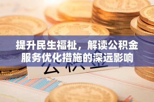 常熟提升民生福祉，解读公积金服务优化措施的深远影响