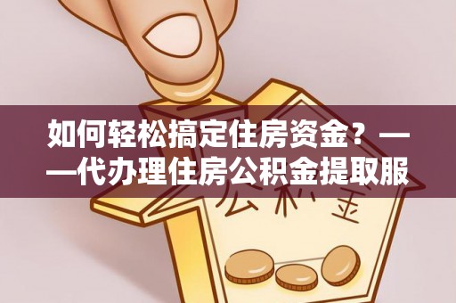 常熟如何轻松搞定住房资金？——代办理住房公积金提取服务全解析