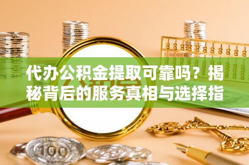 常熟代办公积金提取可靠吗？揭秘背后的服务真相与选择指南