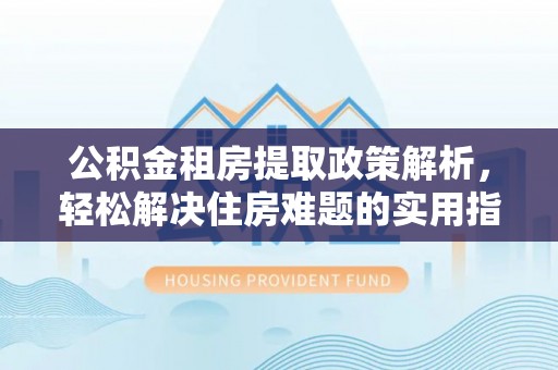 常熟公积金租房提取政策解析，轻松解决住房难题的实用指南