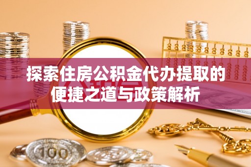 常熟探索住房公积金代办提取的便捷之道与政策解析